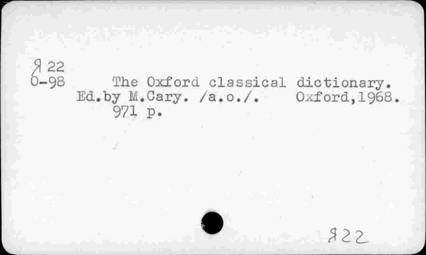 ﻿22
O-98 The Oxford classical dictionary.
Ed.by M.Cary. /a.o./. Oxford,1968. 971 p.